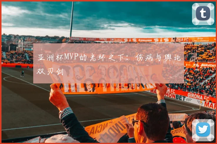 亚洲杯MVP的光环之下：伤病与舆论双刃剑