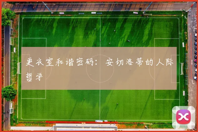 更衣室和谐密码：安切洛蒂的人际哲学