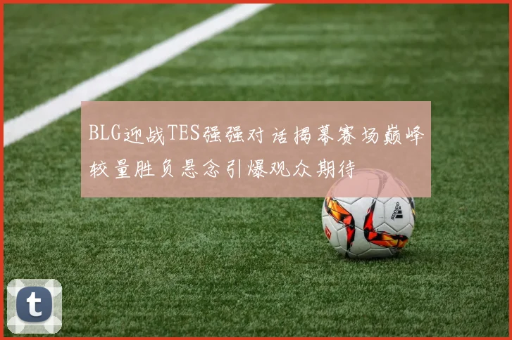 BLG迎战TES强强对话揭幕赛场巅峰较量胜负悬念引爆观众期待