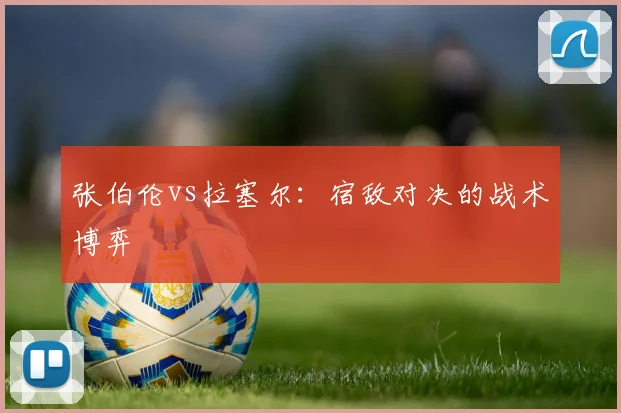 张伯伦vs拉塞尔：宿敌对决的战术博弈