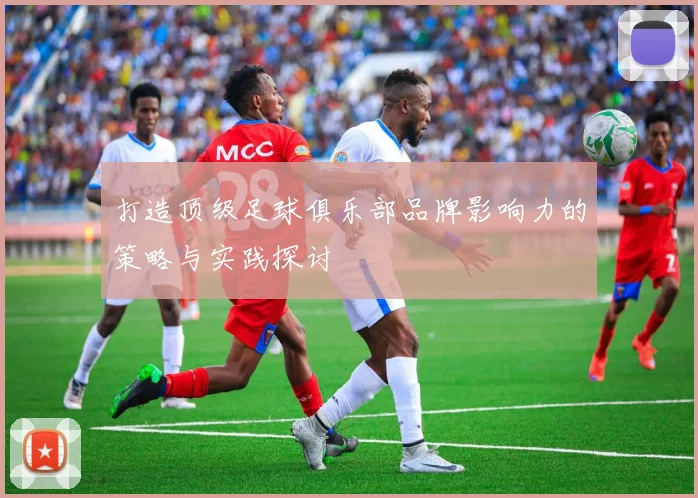 打造顶级足球俱乐部品牌影响力的策略与实践探讨