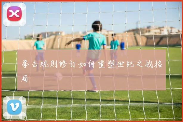拳击规则修订如何重塑世纪之战格局