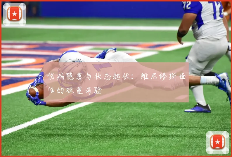 伤病隐患与状态起伏：维尼修斯面临的双重考验