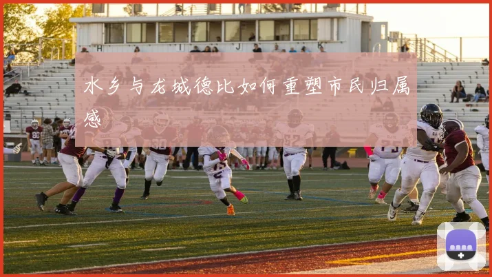 水乡与龙城德比如何重塑市民归属感