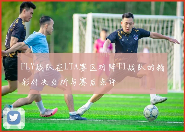FLY战队在LTA赛区对阵T1战队的精彩对决分析与赛后点评
