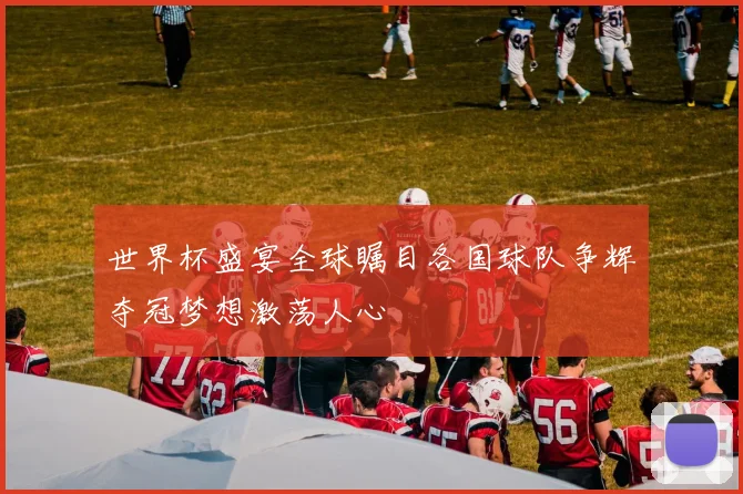 世界杯盛宴全球瞩目各国球队争辉夺冠梦想激荡人心