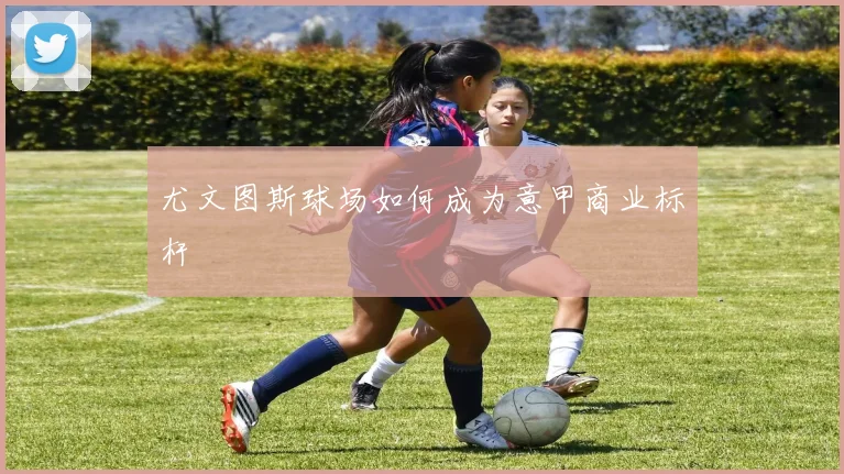 尤文图斯球场如何成为意甲商业标杆