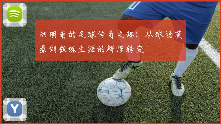 洪明甫的足球传奇之路：从球场英豪到教练生涯的辉煌转变