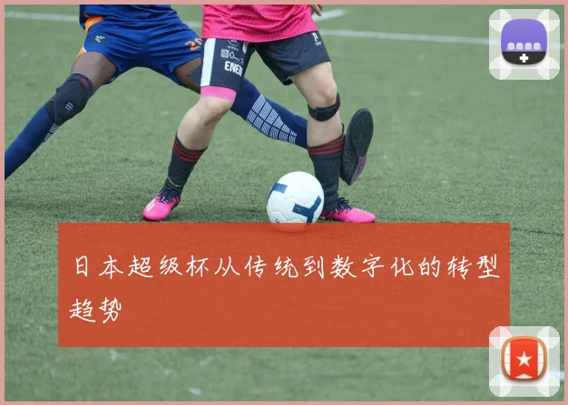 日本超级杯从传统到数字化的转型趋势