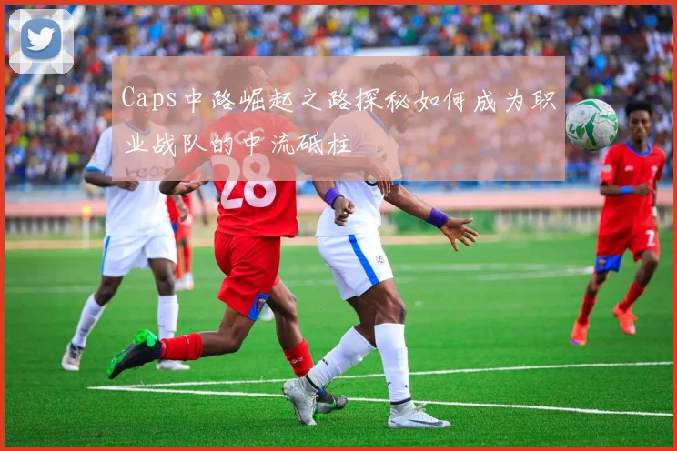 Caps中路崛起之路探秘如何成为职业战队的中流砥柱