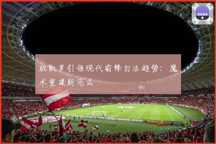 班凯罗引领现代前锋打法趋势：魔术重建新范式