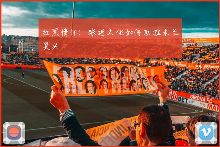 红黑情怀：球迷文化如何助推米兰复兴