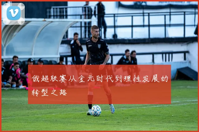 俄超联赛从金元时代到理性发展的转型之路