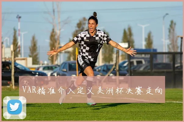 VAR精准介入定义美洲杯决赛走向