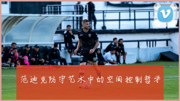 范迪克防守艺术中的空间控制哲学