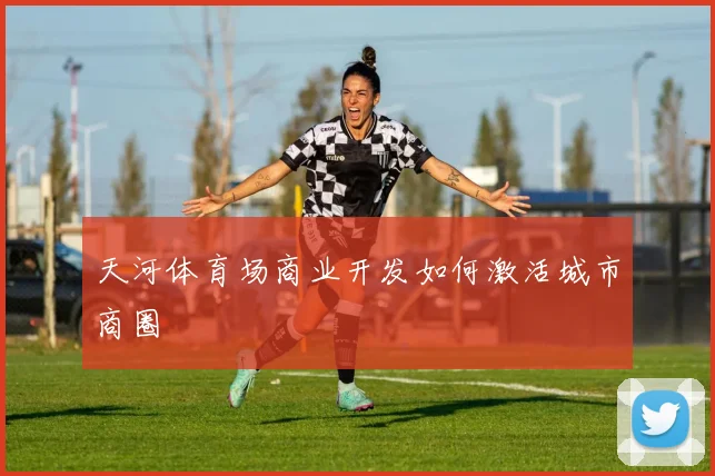 天河体育场商业开发如何激活城市商圈