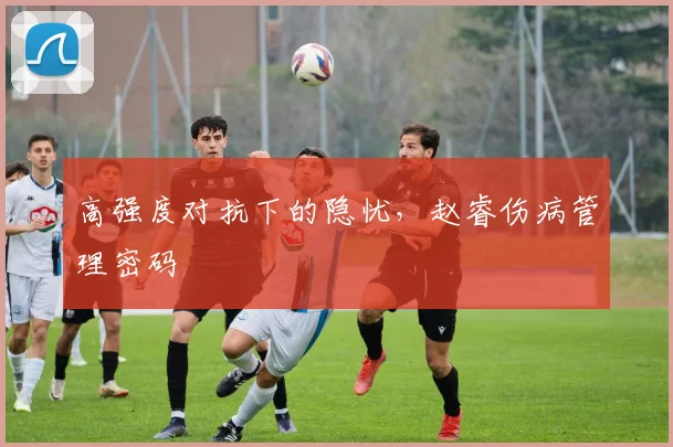 高强度对抗下的隐忧，赵睿伤病管理密码