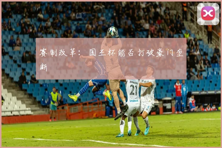 赛制改革：国王杯能否打破豪门垄断