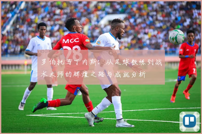 罗伯托马丁内斯：从足球教练到战术大师的辉煌之路与成就分析
