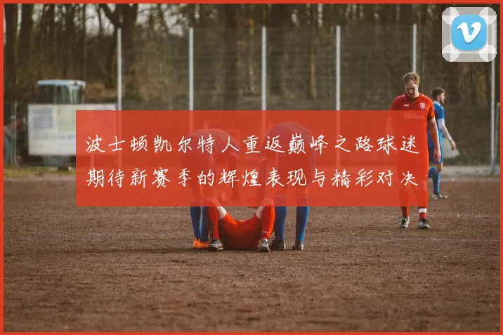 波士顿凯尔特人重返巅峰之路球迷期待新赛季的辉煌表现与精彩对决